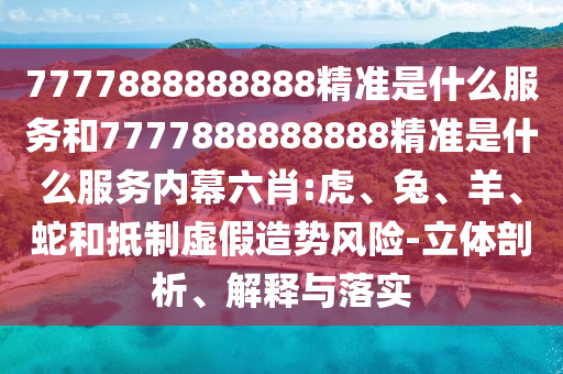 7777888888888精準(zhǔn)是什么服務(wù)和7777888888888精準(zhǔn)是什么服務(wù)內(nèi)幕六肖:虎、兔、羊、蛇和抵制虛假造勢(shì)風(fēng)險(xiǎn)-立體剖析、解釋與落實(shí)