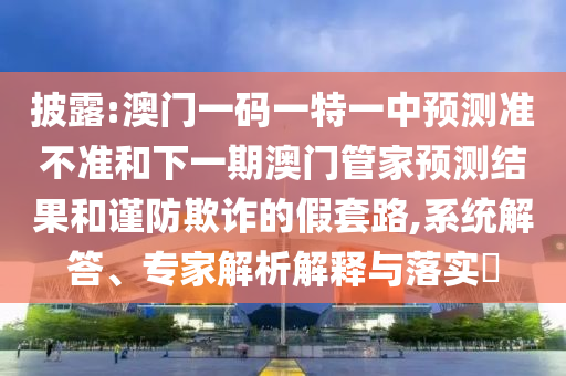 披露:澳門(mén)一碼一特一中預(yù)測(cè)準(zhǔn)不準(zhǔn)和下一期澳門(mén)管家預(yù)測(cè)結(jié)果和謹(jǐn)防欺詐的假套路,系統(tǒng)解答、專(zhuān)家解析解釋與落實(shí)?
