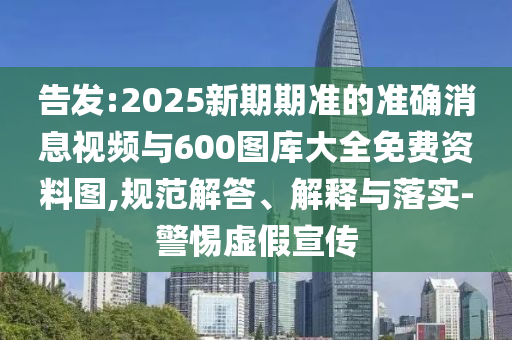 告發(fā):2025新期期準的準確消息視頻與600圖庫大全免費資料圖,規(guī)范解答、解釋與落實-警惕虛假宣傳