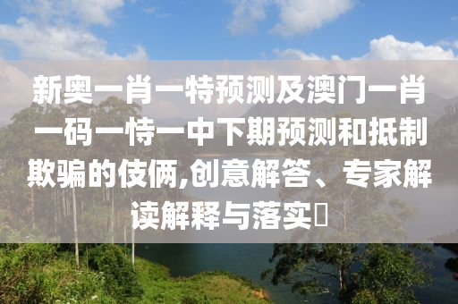 新奧一肖一特預測及澳門一肖一碼一恃一中下期預測和抵制欺騙的伎倆,創(chuàng)意解答、專家解讀解釋與落實?