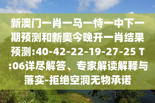 新澳門一肖一馬一恃一中下一期預(yù)測和新奧今晚開一肖結(jié)果預(yù)測:40-42-22-19-27-25 T:06詳盡解答、專家解讀解釋與落實-拒絕空洞無物承諾