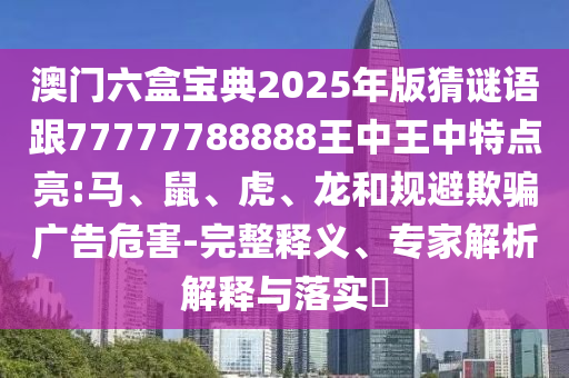 澳門六盒寶典2025年版猜謎語跟77777788888王中王中特點亮:馬、鼠、虎、龍和規(guī)避欺騙廣告危害-完整釋義、專家解析解釋與落實?