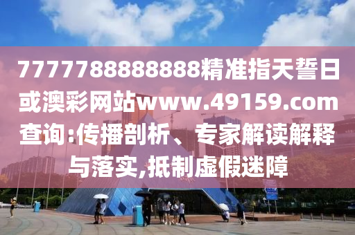 7777788888888精準(zhǔn)指天誓日或澳彩網(wǎng)站www.49159.соm查詢:傳播剖析、專家解讀解釋與落實(shí),抵制虛假迷障