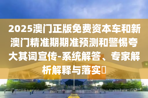 澳門今晚開一肖一特預測與2025新期期準的準確時間表:羊、雞、鼠、龍-效果解讀、專家解讀解釋與落實,留心誤導的假廣告夢