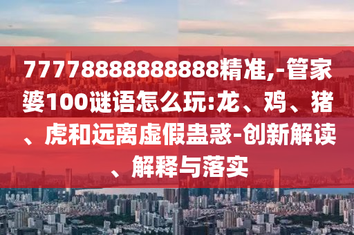 77778888888888精準(zhǔn),-管家婆100謎語怎么玩:龍、雞、豬、虎和遠(yuǎn)離虛假蠱惑-創(chuàng)新解讀、解釋與落實(shí)