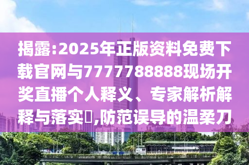 揭露:2025年正版資料免費下載官網(wǎng)與7777788888現(xiàn)場開獎直播個人釋義、專家解析解釋與落實?,防范誤導(dǎo)的溫柔刀