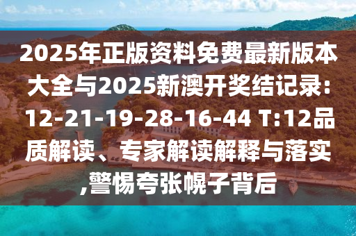 2025年正版資料免費(fèi)最新版本大全與2025新澳開(kāi)獎(jiǎng)結(jié)記錄:12-21-19-28-16-44 T:12品質(zhì)解讀、專家解讀解釋與落實(shí),警惕夸張幌子背后
