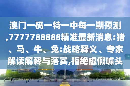 澳門一碼一特一中每一期預(yù)測(cè),7777788888精準(zhǔn)最新消息:豬、馬、牛、兔:戰(zhàn)略釋義、專家解讀解釋與落實(shí),拒絕虛假噱頭