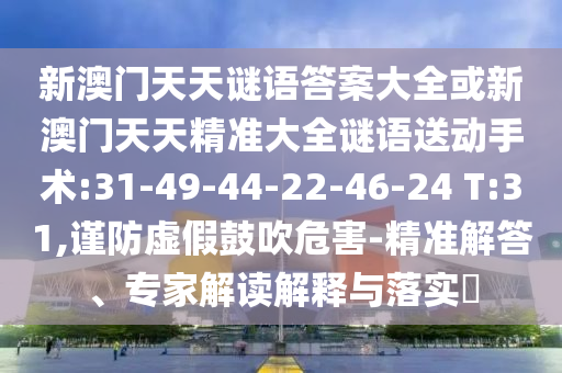 新澳門天天謎語答案大全或新澳門天天精準(zhǔn)大全謎語送動手術(shù):31-49-44-22-46-24 T:31,謹(jǐn)防虛假鼓吹危害-精準(zhǔn)解答、專家解讀解釋與落實?