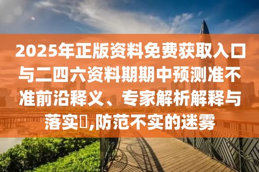 2025年正版資料免費獲取入口與二四六資料期期中預(yù)測準(zhǔn)不準(zhǔn)前沿釋義、專家解析解釋與落實?,防范不實的迷霧