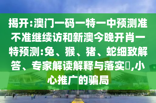 揭開:澳門一碼一特一中預(yù)測準(zhǔn)不準(zhǔn)繼續(xù)訪和新澳今晚開肖一特預(yù)測:兔、猴、豬、蛇細致解答、專家解讀解釋與落實?,小心推廣的騙局