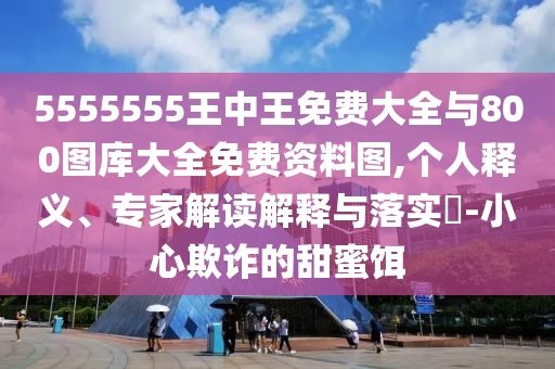 5555555王中王免費大全與800圖庫大全免費資料圖,個人釋義、專家解讀解釋與落實?-小心欺詐的甜蜜餌