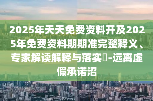 2025年天天免費資料開及2025年免費資料期期準完整釋義、專家解讀解釋與落實?-遠離虛假承諾沼