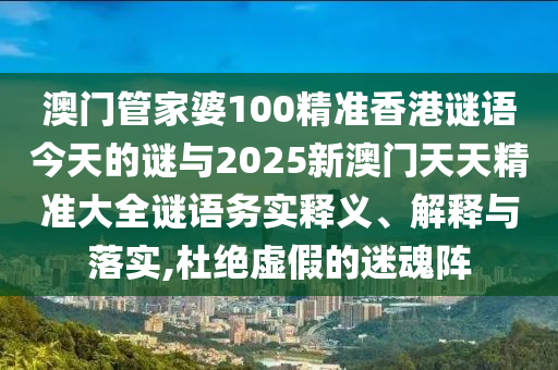 澳門管家婆100精準香港謎語今天的謎與2025新澳門天天精準大全謎語務(wù)實釋義、解釋與落實,杜絕虛假的迷魂陣