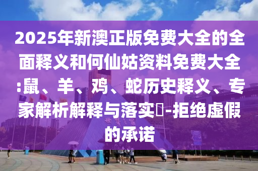 2025年新澳正版免費(fèi)大全的全面釋義和何仙姑資料免費(fèi)大全:鼠、羊、雞、蛇歷史釋義、專(zhuān)家解析解釋與落實(shí)?-拒絕虛假的承諾