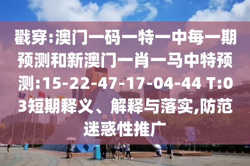 戳穿:澳門一碼一特一中每一期預測和新澳門一肖一馬中特預測:15-22-47-17-04-44 T:03短期釋義、解釋與落實,防范迷惑性推廣