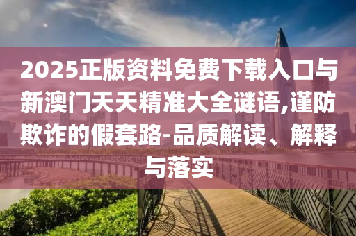 2025正版資料免費下載入口與新澳門天天精準(zhǔn)大全謎語,謹防欺詐的假套路-品質(zhì)解讀、解釋與落實