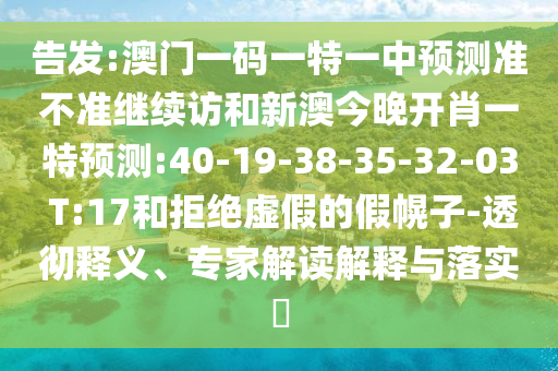 告發(fā):澳門一碼一特一中預(yù)測(cè)準(zhǔn)不準(zhǔn)繼續(xù)訪和新澳今晚開肖一特預(yù)測(cè):40-19-38-35-32-03 T:17和拒絕虛假的假幌子-透徹釋義、專家解讀解釋與落實(shí)?