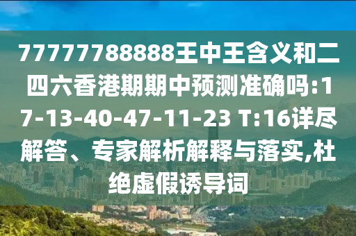 77777788888王中王含義和二四六香港期期中預測準確嗎:17-13-40-47-11-23 T:16詳盡解答、專家解析解釋與落實,杜絕虛假誘導詞