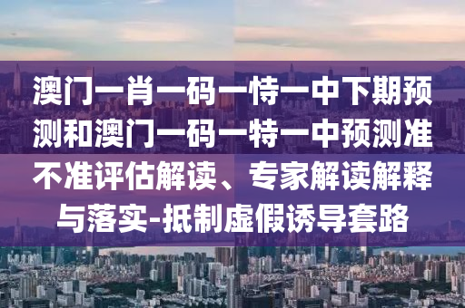 拆穿:大三巴一肖一碼一特是正品嗎和澳門管家婆100精準(zhǔn)謎語怎么玩:龍、羊、馬、雞規(guī)范解答、解釋與落實(shí)-規(guī)避誤導(dǎo)的假包裝閃