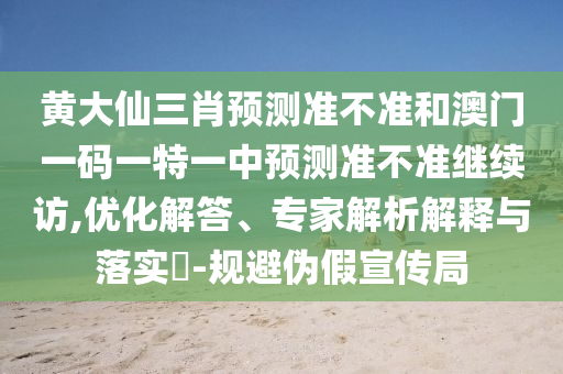 黃大仙三肖預測準不準和澳門一碼一特一中預測準不準繼續(xù)訪,優(yōu)化解答、專家解析解釋與落實?-規(guī)避偽假宣傳局