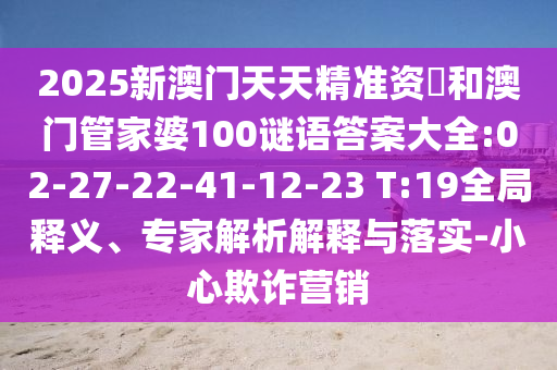2025新澳門天天精準(zhǔn)資枓和澳門管家婆100謎語答案大全:02-27-22-41-12-23 T:19全局釋義、專家解析解釋與落實(shí)-小心欺詐營銷