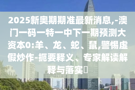2025新奧期期準最新消息,-澳門一碼一特一中下一期預測大資本0:羊、龍、蛇、鼠,警惕虛假炒作-扼要釋義、專家解讀解釋與落實?