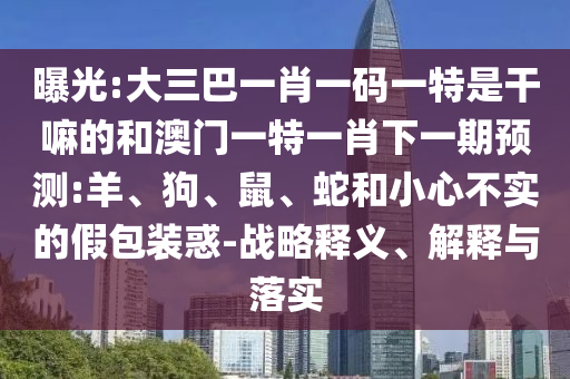 曝光:大三巴一肖一碼一特是干嘛的和澳門一特一肖下一期預(yù)測:羊、狗、鼠、蛇和小心不實(shí)的假包裝惑-戰(zhàn)略釋義、解釋與落實(shí)