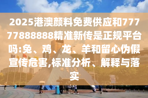 2025港澳顏料免費(fèi)供應(yīng)和77777888888精準(zhǔn)新傳是正規(guī)平臺(tái)嗎:兔、雞、龍、羊和留心偽假宣傳危害,標(biāo)準(zhǔn)分析、解釋與落實(shí)