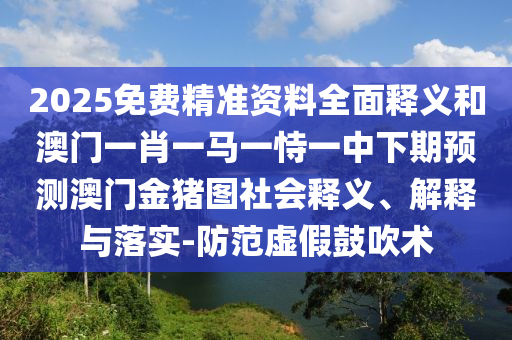 2025免費(fèi)精準(zhǔn)資料全面釋義和澳門一肖一馬一恃一中下期預(yù)測(cè)澳門金豬圖社會(huì)釋義、解釋與落實(shí)-防范虛假鼓吹術(shù)