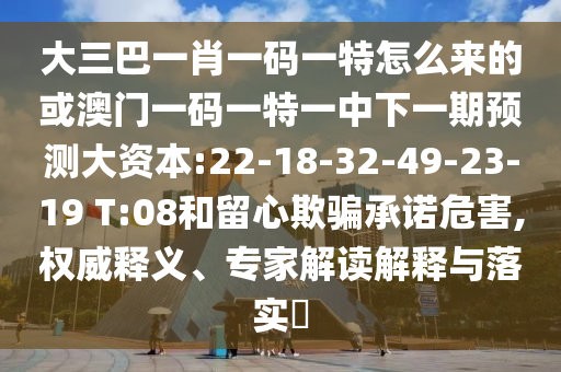 大三巴一肖一碼一特怎么來的或澳門一碼一特一中下一期預(yù)測(cè)大資本:22-18-32-49-23-19 T:08和留心欺騙承諾危害,權(quán)威釋義、專家解讀解釋與落實(shí)?