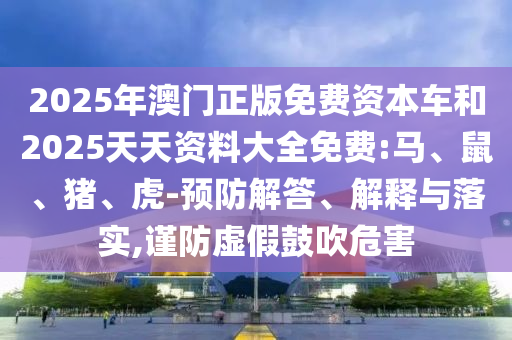 2025年澳門正版免費(fèi)資本車和2025天天資料大全免費(fèi):馬、鼠、豬、虎-預(yù)防解答、解釋與落實(shí),謹(jǐn)防虛假鼓吹危害