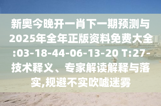 新奧今晚開一肖下一期預(yù)測(cè)與2025年全年正版資料免費(fèi)大全:03-18-44-06-13-20 T:27-技術(shù)釋義、專家解讀解釋與落實(shí),規(guī)避不實(shí)吹噓迷霧