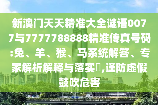 新澳門天天精準(zhǔn)大全謎語(yǔ)0077與7777788888精準(zhǔn)傳真號(hào)碼:兔、羊、猴、馬系統(tǒng)解答、專家解析解釋與落實(shí)?,謹(jǐn)防虛假鼓吹危害