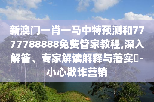 新澳門一肖一馬中特預(yù)測(cè)和7777788888免費(fèi)管家教程,深入解答、專家解讀解釋與落實(shí)?-小心欺詐營(yíng)銷