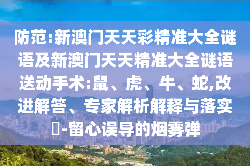 防范:新澳門天天彩精準(zhǔn)大全謎語及新澳門天天精準(zhǔn)大全謎語送動手術(shù):鼠、虎、牛、蛇,改進(jìn)解答、專家解析解釋與落實(shí)?-留心誤導(dǎo)的煙霧彈