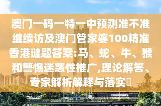 澳門一碼一特一中預(yù)測準(zhǔn)不準(zhǔn)繼續(xù)訪及澳門管家婆100精準(zhǔn)香港謎題答案:馬、蛇、牛、猴和警惕迷惑性推廣,理論解答、專家解析解釋與落實(shí)?