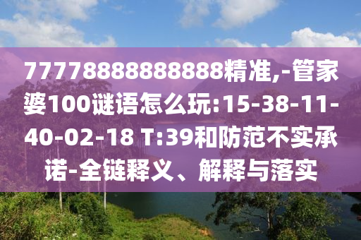 77778888888888精準(zhǔn),-管家婆100謎語怎么玩:15-38-11-40-02-18 T:39和防范不實承諾-全鏈釋義、解釋與落實