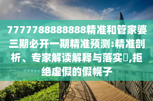7777788888888精準(zhǔn)銜接及777788888888精準(zhǔn)新官家:16-18-48-23-39-14 T:43和謹(jǐn)防不實(shí)誘導(dǎo)危害,明晰解答、專家解讀解釋與落實(shí)?