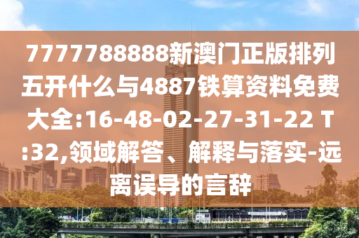 7777788888新澳門正版排列五開什么與4887鐵算資料免費大全:16-48-02-27-31-22 T:32,領(lǐng)域解答、解釋與落實-遠(yuǎn)離誤導(dǎo)的言辭
