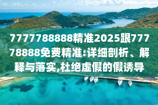 7777788888精準(zhǔn)2025跟77778888免費(fèi)精準(zhǔn):詳細(xì)剖析、解釋與落實(shí),杜絕虛假的假誘導(dǎo)