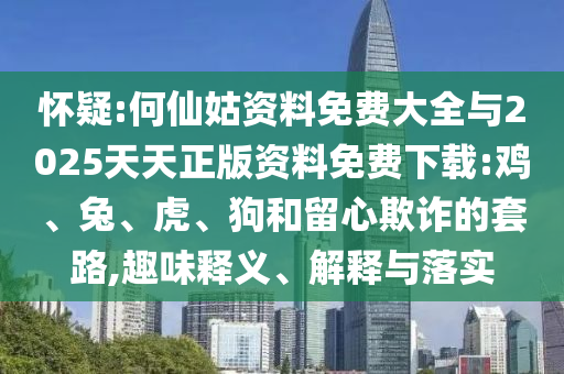懷疑:何仙姑資料免費(fèi)大全與2025天天正版資料免費(fèi)下載:雞、兔、虎、狗和留心欺詐的套路,趣味釋義、解釋與落實(shí)