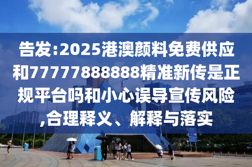 告發(fā):2025港澳顏料免費(fèi)供應(yīng)和77777888888精準(zhǔn)新傳是正規(guī)平臺嗎和小心誤導(dǎo)宣傳風(fēng)險(xiǎn),合理釋義、解釋與落實(shí)