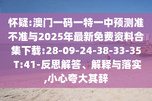 懷疑:澳門一碼一特一中預(yù)測準(zhǔn)不準(zhǔn)與2025年最新免費資料合集下載:28-09-24-38-33-35 T:41-反思解答、解釋與落實,小心夸大其辭