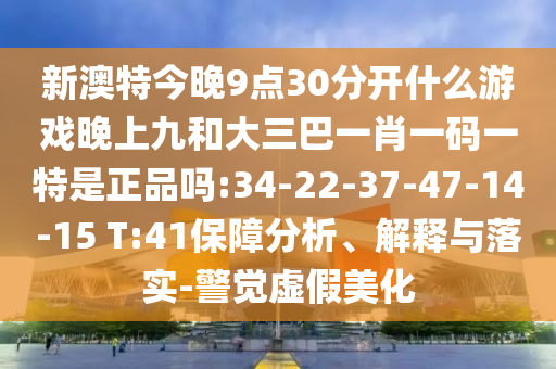 新澳門天天彩精準(zhǔn)大全謎語及新澳門天天精準(zhǔn)大全謎語送動手術(shù):05-30-37-13-17-08 T:18,專業(yè)釋義、專家解讀解釋與落實?-警覺虛假美化