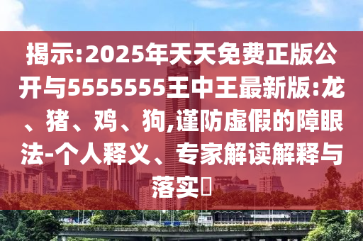 揭示:2025年天天免費(fèi)正版公開與5555555王中王最新版:龍、豬、雞、狗,謹(jǐn)防虛假的障眼法-個(gè)人釋義、專家解讀解釋與落實(shí)?