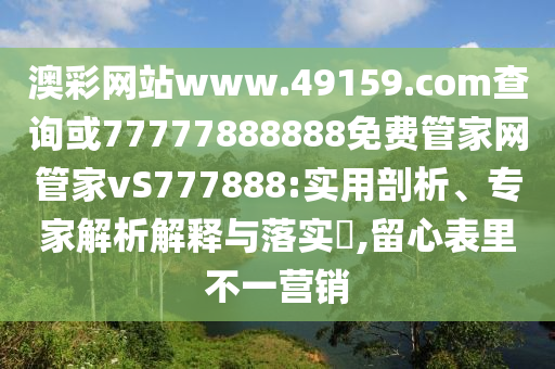 澳彩網(wǎng)站www.49159.соm查詢或77777888888免費管家網(wǎng)管家vS777888:實用剖析、專家解析解釋與落實?,留心表里不一營銷