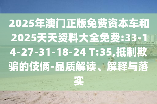2025年澳門正版免費(fèi)資本車和2025天天資料大全免費(fèi):33-14-27-31-18-24 T:35,抵制欺騙的伎倆-品質(zhì)解讀、解釋與落實(shí)
