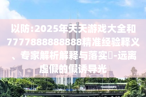 以防:2025年天天游戲大全和7777888888888精準(zhǔn)經(jīng)驗(yàn)釋義、專家解析解釋與落實(shí)?-遠(yuǎn)離虛假的假誘導(dǎo)光