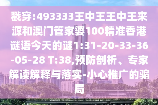 戳穿:493333王中王王中王來源和澳門管家婆100精準(zhǔn)香港謎語今天的謎1:31-20-33-36-05-28 T:38,預(yù)防剖析、專家解讀解釋與落實(shí)-小心推廣的騙局
